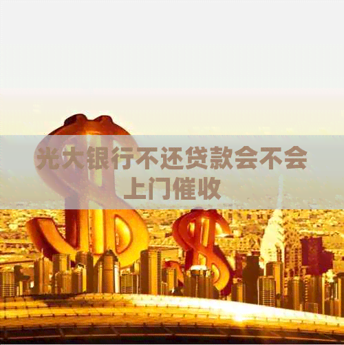 光大银行不还贷款会不会上门