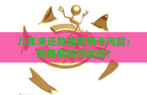 八年未还款的信用卡问题：逾期后如何处理？