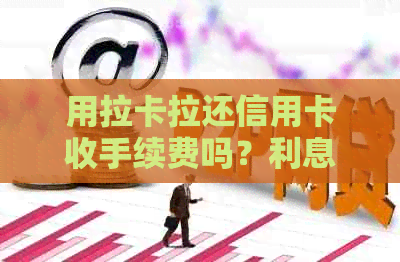 用拉卡拉还信用卡收手续费吗？利息是多少？