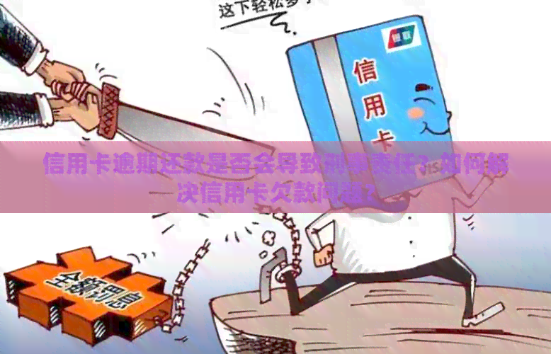 信用卡逾期还款是否会导致刑事责任？如何解决信用卡欠款问题？