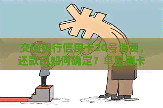 交通银行信用卡20号消费，还款日如何确定？单日刷卡更高限额是多少？