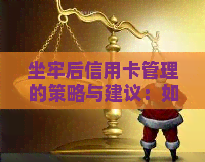 坐牢后信用卡管理的策略与建议：如何维持信用并避免进一步的困境