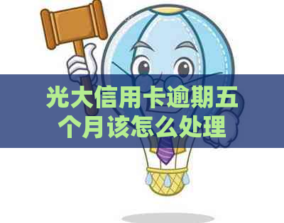 光大信用卡逾期五个月该怎么处理