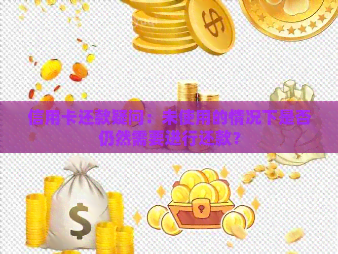信用卡还款疑问：未使用的情况下是否仍然需要进行还款？