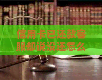信用卡已还款客服却说没还怎么办？为什么信用卡还款了还显示我未还款？