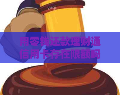 用零钱还款理财通信用卡存在限额吗？如何避免限制并顺利完成还款？