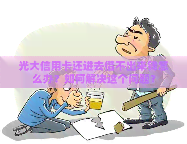 光大信用卡还进去借不出来钱怎么办？如何解决这个问题？