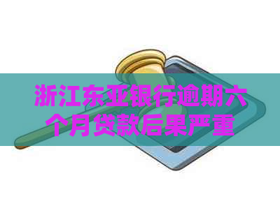 浙江东亚银行逾期六个月贷款后果严重吗