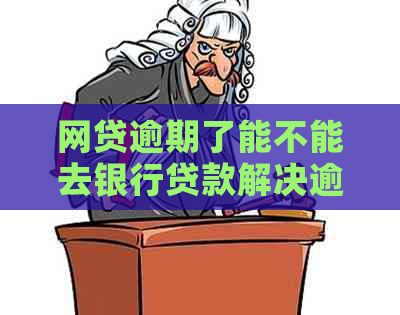 网贷逾期了能不能去银行贷款解决逾期问题