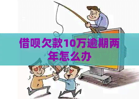 网贷欠款10万逾期两年怎么办