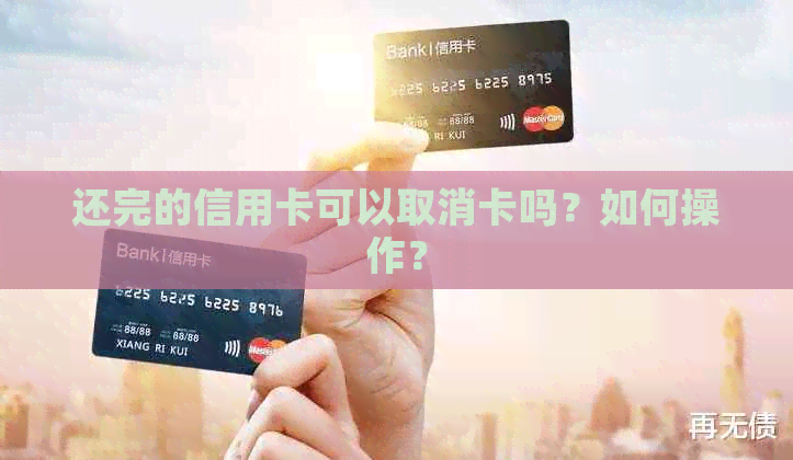 还完的信用卡可以取消卡吗？如何操作？