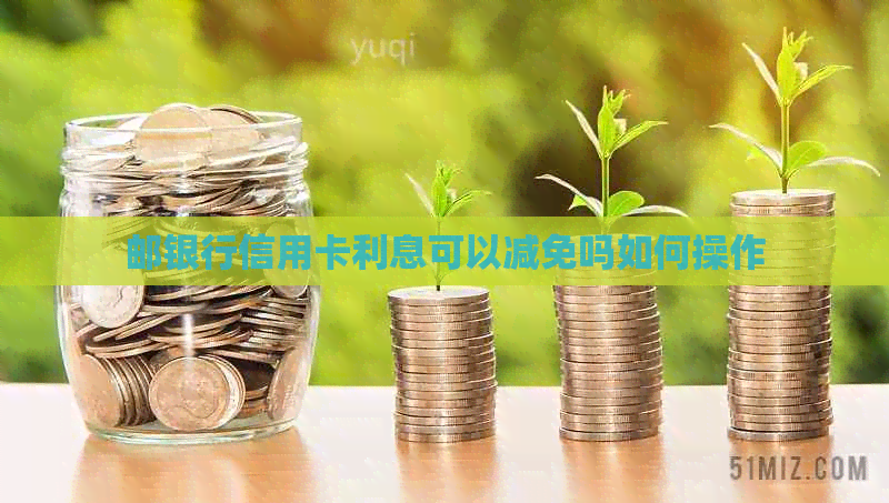 邮银行信用卡利息可以减免吗如何操作 邮银行信用卡利息可以减免吗如何操作