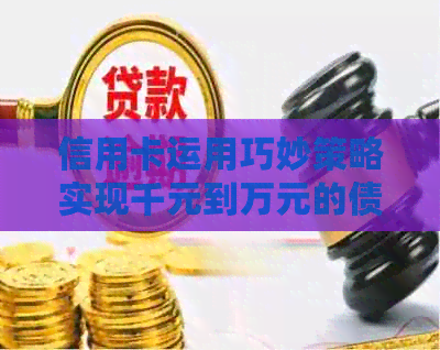信用卡运用巧妙策略实现千元到万元的债务清算：实用指南与信用提升技巧