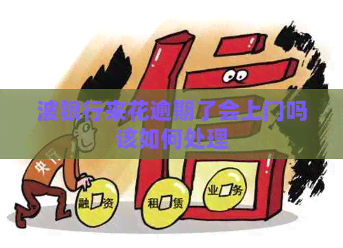 波银行来花逾期了会上门吗该如何处理