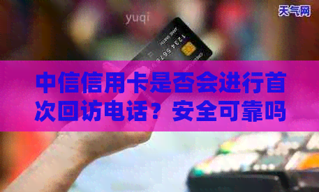 中信信用卡是否会进行首次回访电话？安全可靠吗？