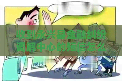 收到永兴县金融纠纷调解中心的短信怎么办 收到永兴县金融纠纷调解中心的短信怎么办
