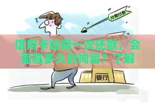 信用卡逾期一次还款，会面临多久的拘留？了解详细情况