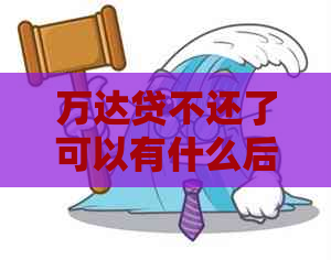 万达贷不还了可以有什么后果