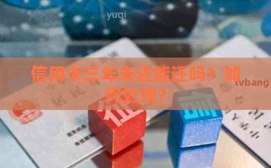信用卡三年未还能还吗？如何处理？