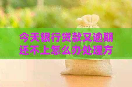 今天银行贷款又逾期还不上怎么办处理方式