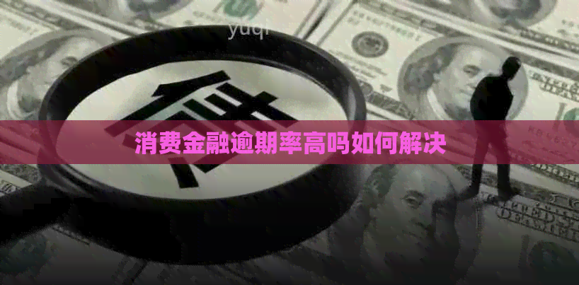 消费金融逾期率高吗如何解决 消费金融逾期率高吗如何解决