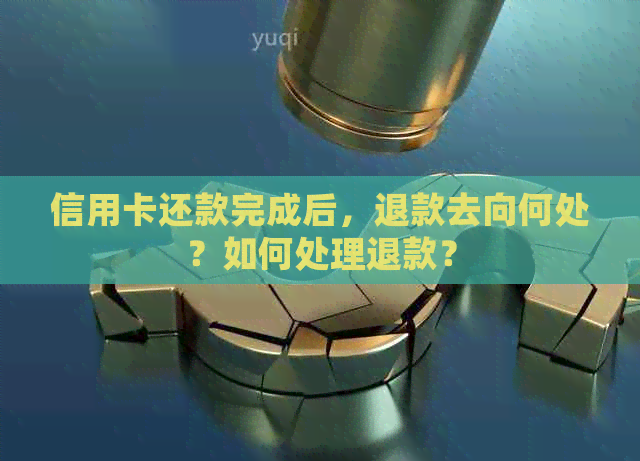 信用卡还款完成后，退款去向何处？如何处理退款？