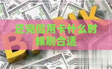 还完信用卡什么时候刷合适