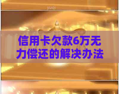 信用卡欠款6万无力偿还的解决办法有哪些