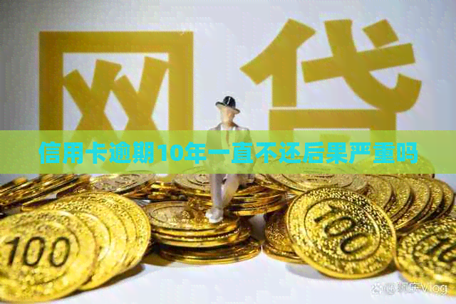 信用卡逾期10年一直不还后果严重吗