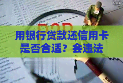 用银行贷款还信用卡是否合适？会违法吗？会被银行查吗？