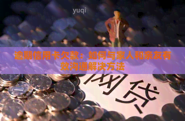 逾期信用卡欠款：如何与家人和亲友有效沟通解决方法