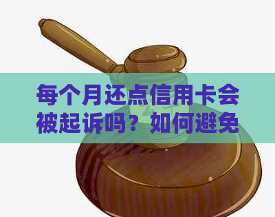 每个月还点信用卡会被起诉吗？如何避免恶意透支问题？