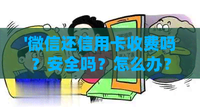 '微信还信用卡收费吗？安全吗？怎么办？'