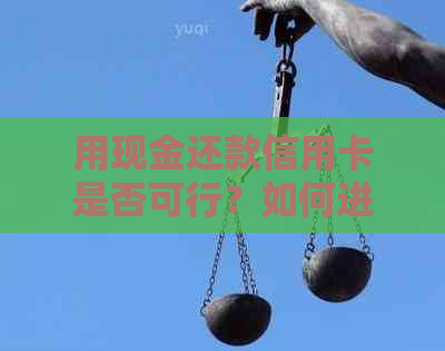 用现金还款信用卡是否可行？如何进行操作？还有哪些需要注意的事项？
