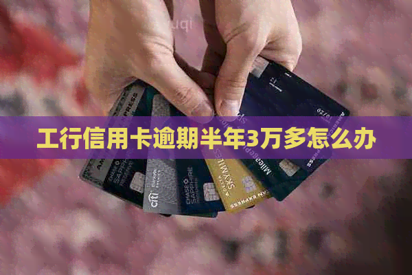 工行信用卡逾期半年3万多怎么办 工行信用卡逾期半年3万多怎么办