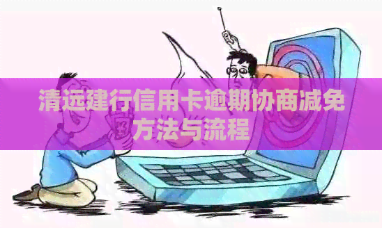 清远建行信用卡逾期协商减免方法与流程