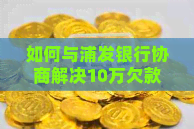 如何与浦发银行协商解决10万欠款问题
