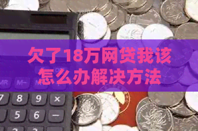 欠了18万网贷我该怎么办解决方法