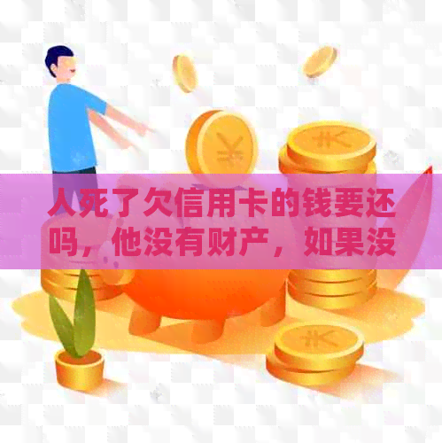 人死了欠信用卡的钱要还吗，他没有财产，如果没有继承人也需要还。