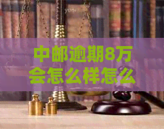 中邮逾期8万会怎么样怎么处理