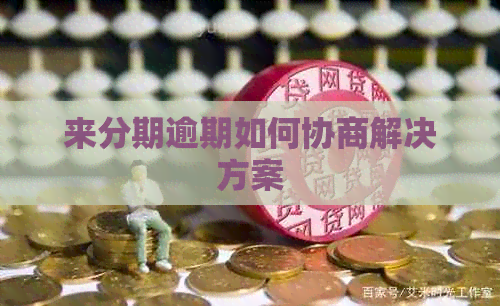 来分期逾期如何协商解决方案