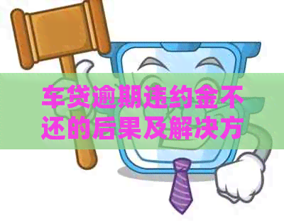 车贷逾期违约金不还的后果及解决方法：信用、信用卡、怎么处理？