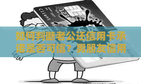 如何判断老公还信用卡承诺是否可信？男朋友信用问题解决方法大揭秘