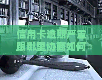 信用卡逾期严重跟哪里协商如何解决