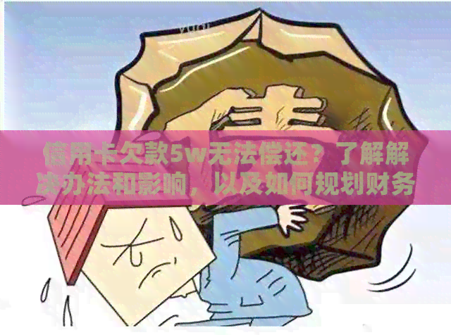 信用卡欠款5w无法偿还？了解解决办法和影响，以及如何规划财务