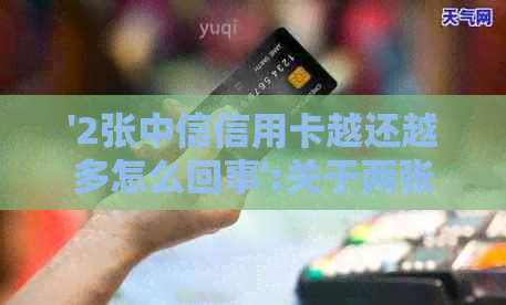 '2张中信信用卡越还越多怎么回事':关于两张中信信用卡还款问题的原因解答