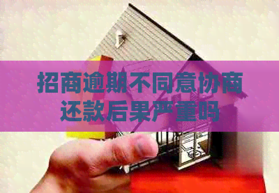 招商逾期不同意协商还款后果严重吗
