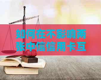 如何在不影响两张中信信用卡互相还款的情况下进行操作？