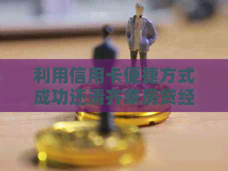利用信用卡便捷方式成功还清齐家房贷经验分享
