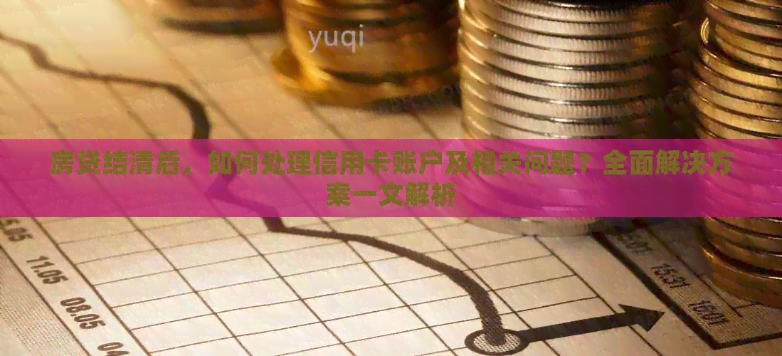 房贷结清后，如何处理信用卡账户及相关问题？全面解决方案一文解析